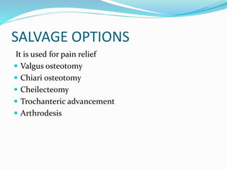 SALVAGE OPTIONS
It is used for pain relief
 Valgus osteotomy
 Chiari osteotomy
 Cheilecteomy
 Trochanteric advancement
 Arthrodesis
 