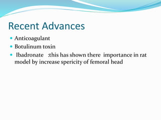 Recent Advances
 Anticoagulant
 Botulinum toxin
 Ibadronate :this has shown there importance in rat
model by increase spericity of femoral head
 