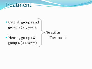 Treatment
 Caterall group 1 and
group 2 ( < 7 years)
No active
 Herring group 1 & Treatment
group 2 (< 6 years)
 