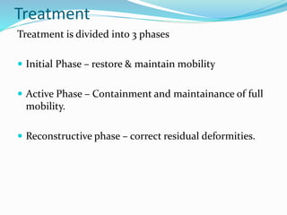Treatment
Treatment is divided into 3 phases
 Initial Phase – restore & maintain mobility
 Active Phase – Containment and maintainance of full
mobility.
 Reconstructive phase – correct residual deformities.
 