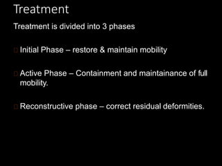 Treatment
Treatment is divided into 3 phases
Initial Phase – restore & maintain mobility
Active Phase – Containment and maintainance of full
mobility.
Reconstructive phase – correct residual deformities.
 