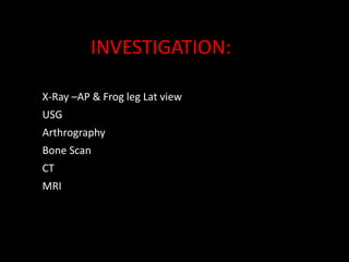 X-Ray –AP & Frog leg Lat view
USG
Arthrography
Bone Scan
CT
MRI
INVESTIGATION:
 
