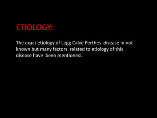The exact etiology of Legg Calve Perthes disease in not
known but many factors related to etiology of this
disease have been mentioned.
ETIOLOGY:
 