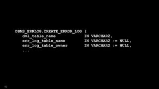 DBMS_ERRLOG.CREATE_ERROR_LOG (
dml_table_name IN VARCHAR2,
err_log_table_name IN VARCHAR2 := NULL,
err_log_table_owner IN VARCHAR2 := NULL,
...
92
 