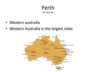 Perth
                      BY LACHLAN




• Western australia
• Western Australia is the largest state
 