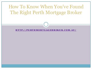 H T T P : / / P E R T H M O R T G A G E B R O K E R . C O M . A U /
How To Know When You've Found
The Right Perth Mortgage Broker
 