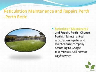 Reticulation Maintenance and Repairs Perth
- Perth Retic
 Reticulation Maintenance
and Repairs Perth - Choose
Perth’s highest ranked
reticulation repairs and
maintenance company
according to Google
testimonials. Call Now at
0438747797
 