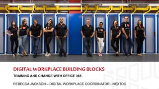 DIGITAL WORKPLACE BUILDING BLOCKS
TRAINING AND CHANGE WITH OFFICE 365
REBECCA JACKSON – DIGITAL WORKPLACE COORDINATOR - NEXTDC
 