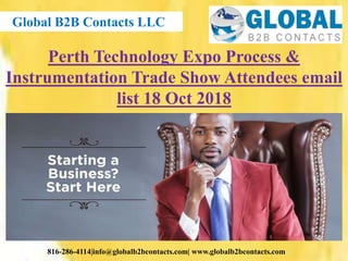 Global B2B Contacts LLC
816-286-4114|info@globalb2bcontacts.com| www.globalb2bcontacts.com
Perth Technology Expo Process &
Instrumentation Trade Show Attendees email
list 18 Oct 2018
 