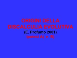 ORIGINI DELLA
DISCALCULIA EVOLUTIVA
(E. Profumo 2001)
ipotesi A) e B)
 