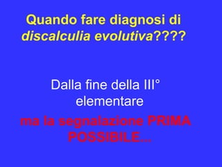 Quando fare diagnosi di
discalculia evolutiva????
Dalla fine della III°
elementare
ma la segnalazione PRIMA
POSSIBILE...
 