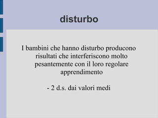 disturbo
I bambini che hanno disturbo producono
risultati che interferiscono molto
pesantemente con il loro regolare
apprendimento
- 2 d.s. dai valori medi
 