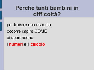 Perché tanti bambini in
difficoltà?
per trovare una risposta
occorre capire COME
si apprendono
i numeri e il calcolo
 