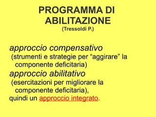 PROGRAMMA DI
ABILITAZIONE
(Tressoldi P.)
approccio compensativo
(strumenti e strategie per “aggirare” la
componente deficitaria)
approccio abilitativo
(esercitazioni per migliorare la
componente deficitaria),
quindi un approccio integrato.
 