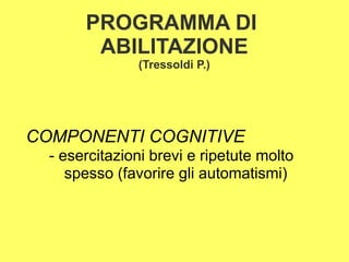 PROGRAMMA DI
ABILITAZIONE
(Tressoldi P.)
COMPONENTI COGNITIVE
- esercitazioni brevi e ripetute molto
spesso (favorire gli automatismi)
 