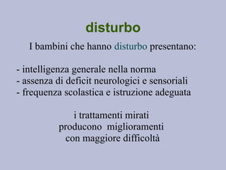 disturbo
I bambini che hanno disturbo presentano:
- intelligenza generale nella norma
- assenza di deficit neurologici e sensoriali
- frequenza scolastica e istruzione adeguata
i trattamenti mirati
producono miglioramenti
con maggiore difficoltà
 