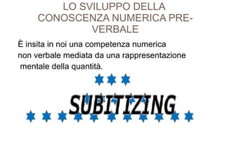 LO SVILUPPO DELLA
CONOSCENZA NUMERICA PRE-
VERBALE
È insita in noi una competenza numerica
non verbale mediata da una rappresentazione
mentale della quantità.
 