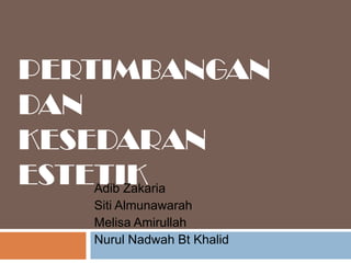 PERTIMBANGAN
DAN
KESEDARAN
ESTETIK
    Adib Zakaria
    Siti Almunawarah
    Melisa Amirullah
    Nurul Nadwah Bt Khalid
 
