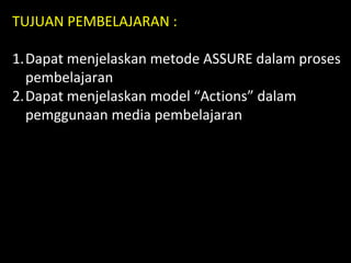 TUJUAN PEMBELAJARAN :
1.Dapat menjelaskan metode ASSURE dalam proses
pembelajaran
2.Dapat menjelaskan model “Actions” dala...