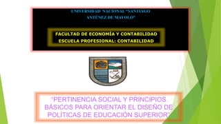 UNIVERSIDAD NACIONAL “SANTIAGO
ANTÚNEZ DE MAYOLO”
“PERTINENCIA SOCIAL Y PRINCIPIOS
BÁSICOS PARA ORIENTAR EL DISEÑO DE
POLÍTICAS DE EDUCACIÓN SUPERIOR”
FACULTAD DE ECONOMÍA Y CONTABILIDAD
ESCUELA PROFESIONAL: CONTABILIDAD
 