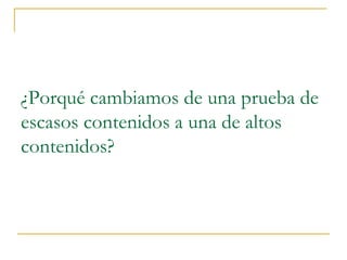 ¿Porqué cambiamos de una prueba de
escasos contenidos a una de altos
contenidos?
 