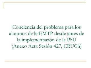 Conciencia del problema para los
alumnos de la EMTP desde antes de
la implementación de la PSU
(Anexo Acta Sesión 427, CRUCh)
 