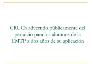 CRUCh advertido públicamente del
perjuicio para los alumnos de la
EMTP a dos años de su aplicación
 