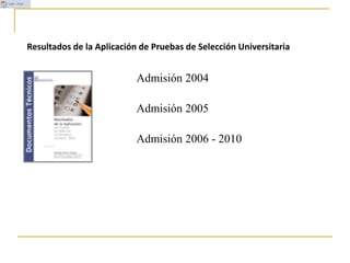 Admisión 2004
Admisión 2005
Admisión 2006 - 2010
Resultados de la Aplicación de Pruebas de Selección Universitaria
 