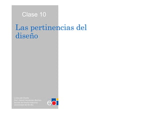 Clase 10

 Las pertinencias del
 diseño




Crítica del Diseño
Prof: Gabriel Hernández Martrou
Escuela de Diseño Industrial
Universidad del Bío Bío
 