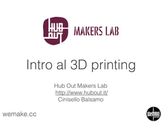 Intro al 3D printing
Hub Out Makers Lab
http://www.hubout.it/
Cinisello Balsamo

wemake.cc

 