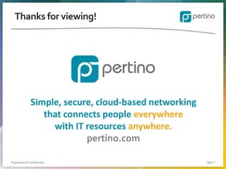 Thanks for viewing!

Simple, secure, cloud-based networking
that connects people everywhere
with IT resources anywhere.
pertino.com
Proprietary & Confidential

Slide 7

 