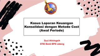 k
Suci Atiningsih
STIE Bank BPD Jateng
Kasus Laporan Keuangan
Konsolidasi dengan Metode Cost
(Awal Periode)
 