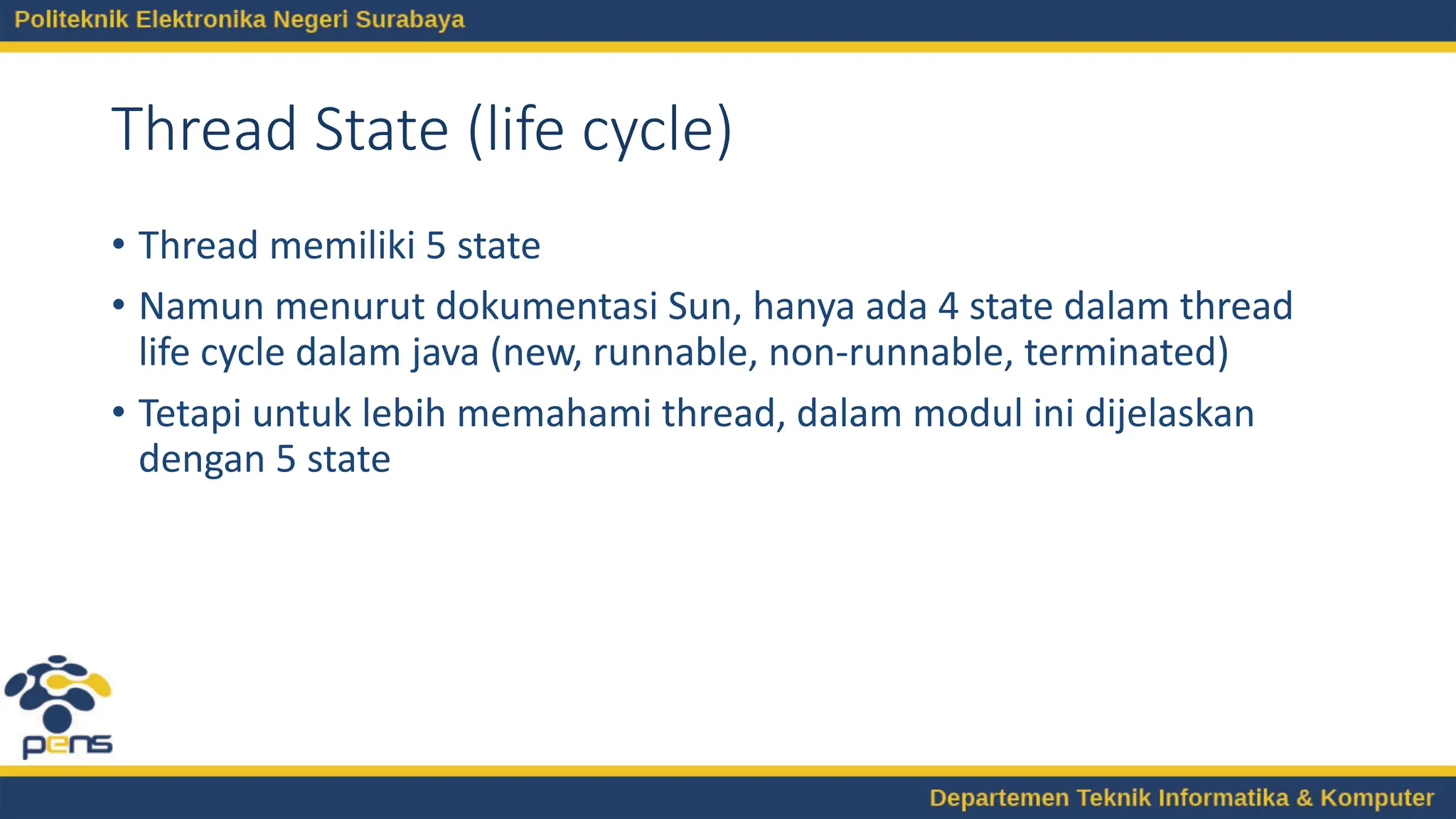 Thread State (life cycle)
• Thread memiliki 5 state
• Namun menurut dokumentasi Sun, hanya ada 4 state dalam thread
life cycle dalam java (new, runnable, non-runnable, terminated)
• Tetapi untuk lebih memahami thread, dalam modul ini dijelaskan
dengan 5 state
 