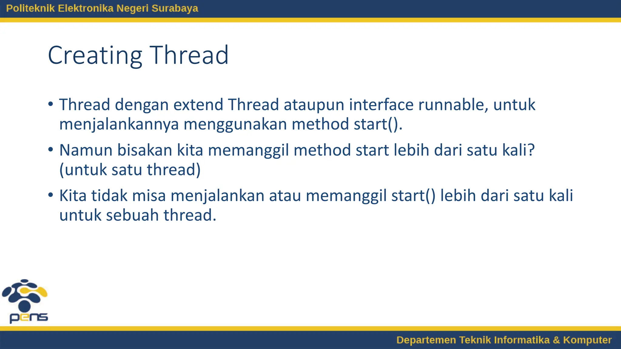 Creating Thread
• Thread dengan extend Thread ataupun interface runnable, untuk
menjalankannya menggunakan method start().
• Namun bisakan kita memanggil method start lebih dari satu kali?
(untuk satu thread)
• Kita tidak misa menjalankan atau memanggil start() lebih dari satu kali
untuk sebuah thread.
 