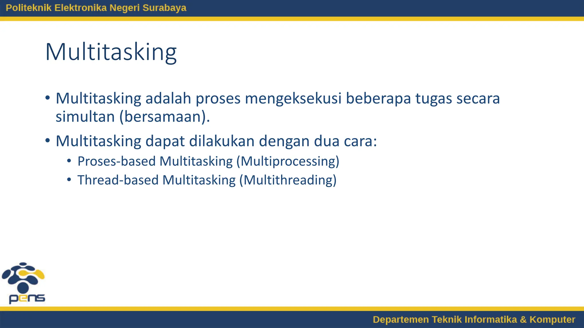 Multitasking
• Multitasking adalah proses mengeksekusi beberapa tugas secara
simultan (bersamaan).
• Multitasking dapat dilakukan dengan dua cara:
• Proses-based Multitasking (Multiprocessing)
• Thread-based Multitasking (Multithreading)
 