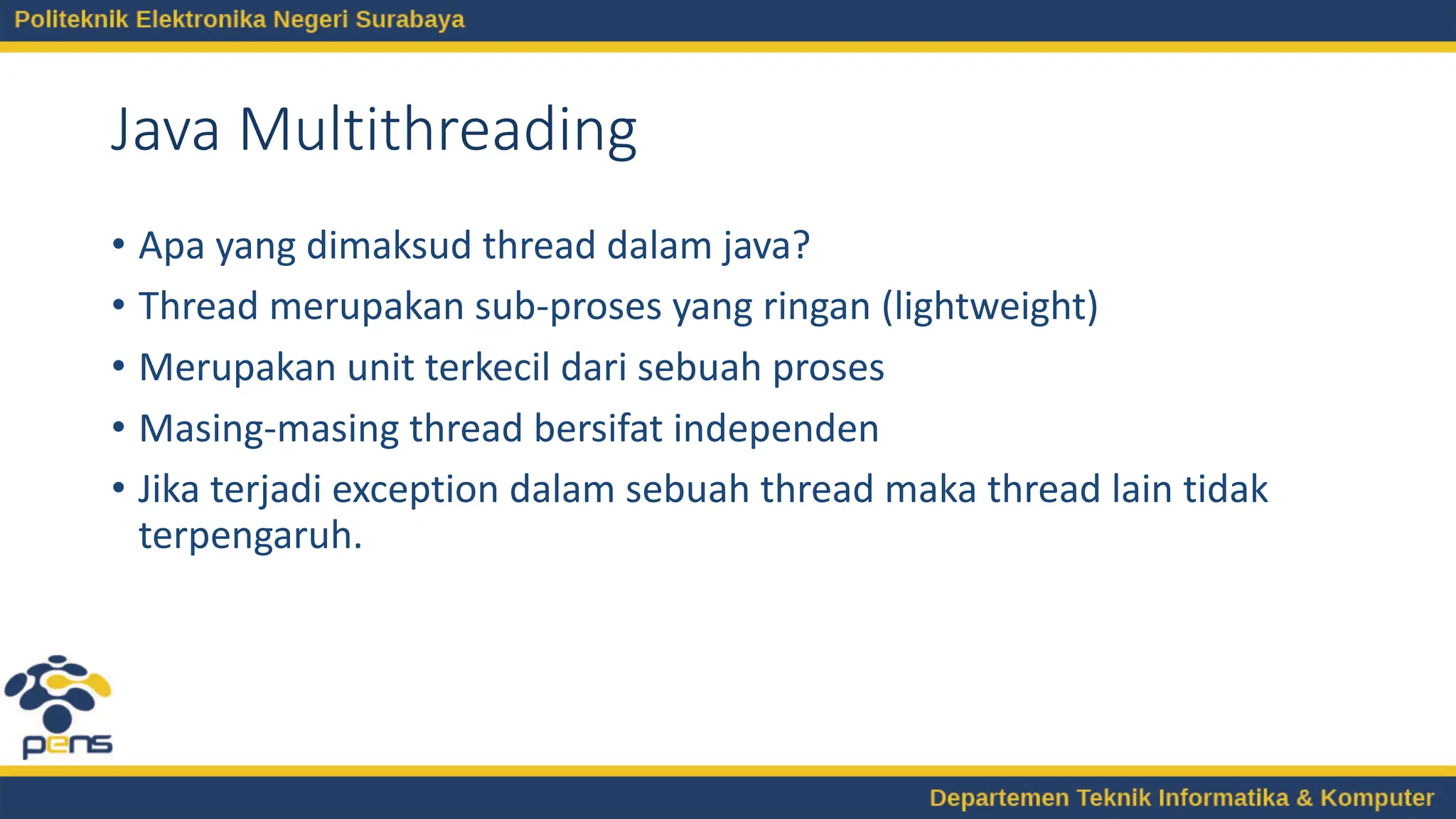 Java Multithreading
• Apa yang dimaksud thread dalam java?
• Thread merupakan sub-proses yang ringan (lightweight)
• Merupakan unit terkecil dari sebuah proses
• Masing-masing thread bersifat independen
• Jika terjadi exception dalam sebuah thread maka thread lain tidak
terpengaruh.
 