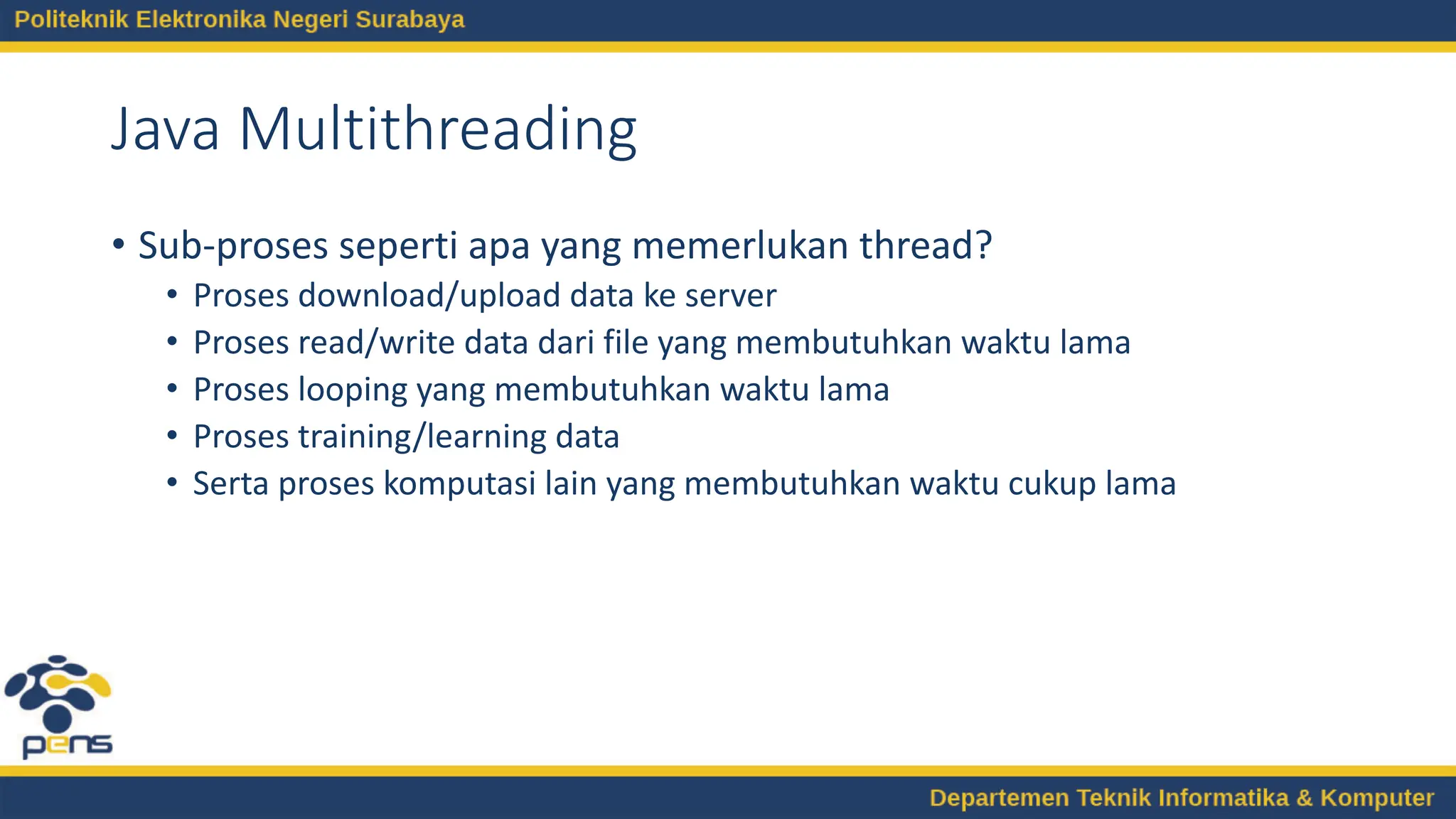Java Multithreading
• Sub-proses seperti apa yang memerlukan thread?
• Proses download/upload data ke server
• Proses read/write data dari file yang membutuhkan waktu lama
• Proses looping yang membutuhkan waktu lama
• Proses training/learning data
• Serta proses komputasi lain yang membutuhkan waktu cukup lama
 
