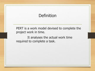 Definition
PERT is a work model devised to complete the
project work in time.
It analyses the actual work time
required to complete a task.
 