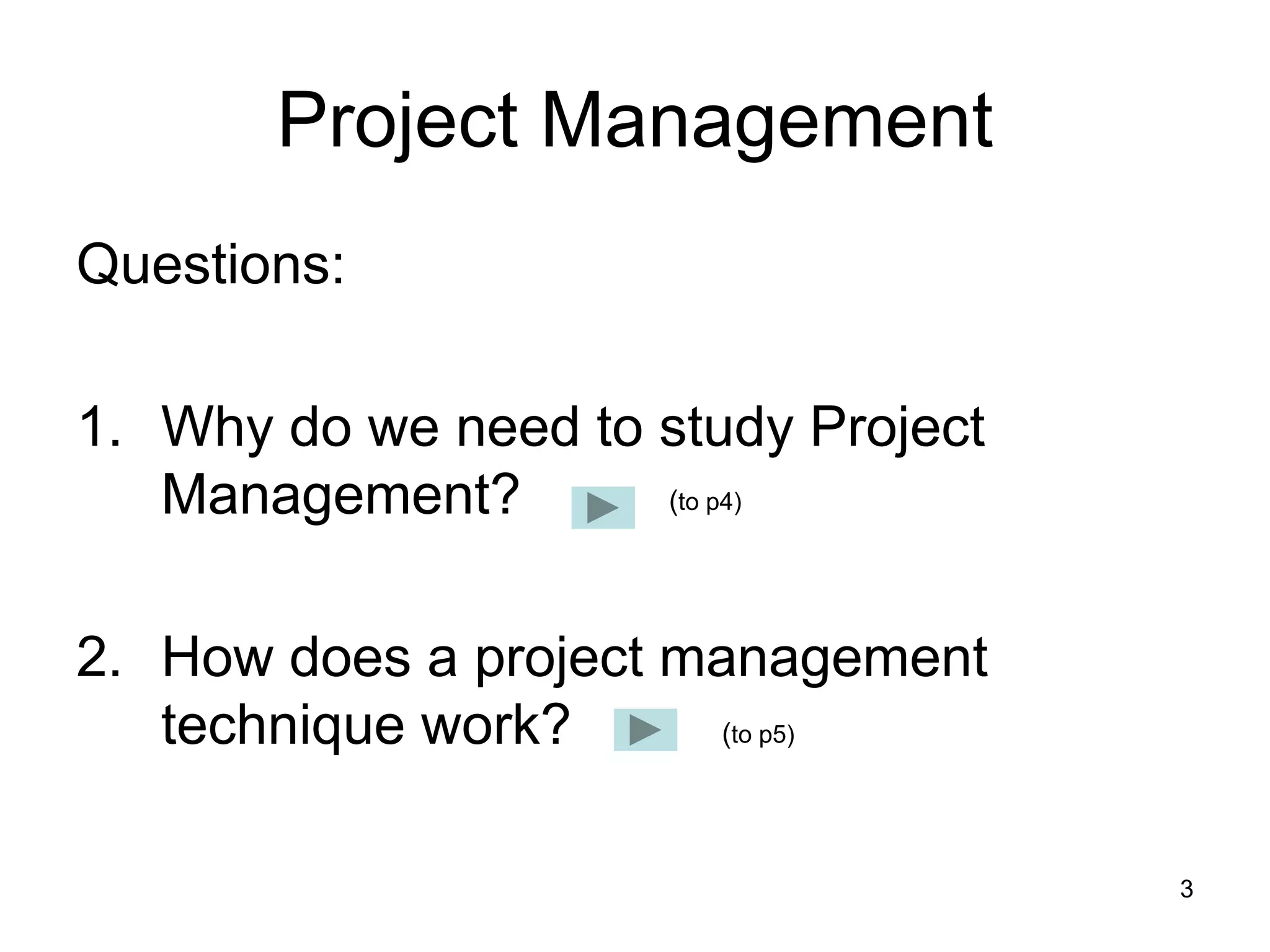 3
Project Management
Questions:
1. Why do we need to study Project
Management?
2. How does a project management
technique work?
(to p4)
(to p5)
 