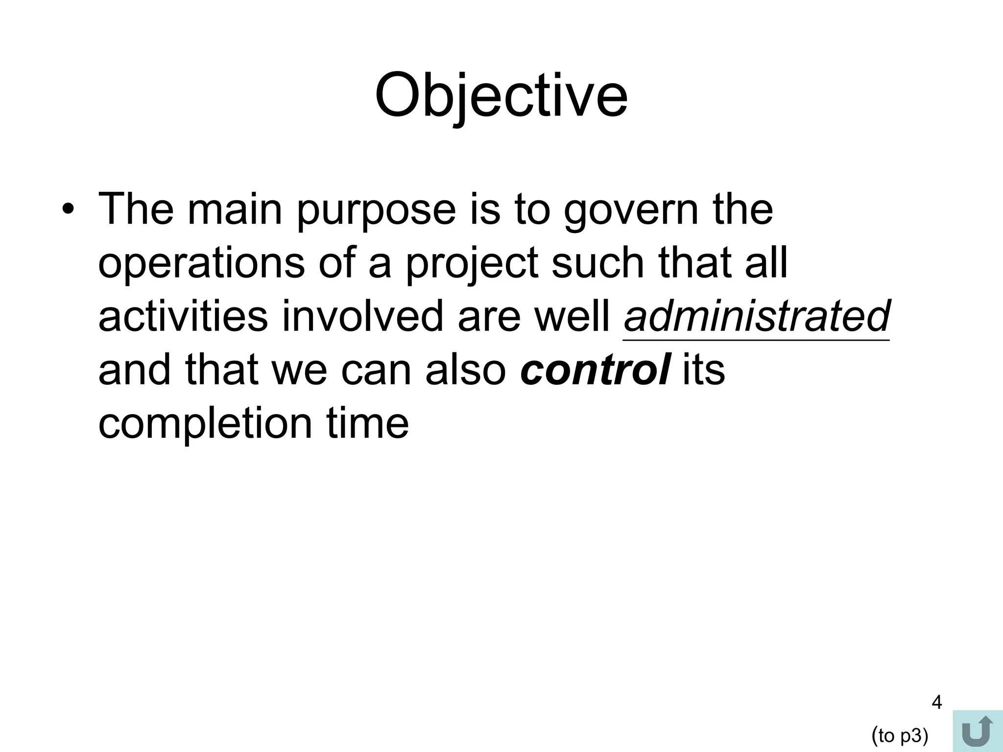 4
Objective
• The main purpose is to govern the
operations of a project such that all
activities involved are well administrated
and that we can also control its
completion time
(to p3)
 