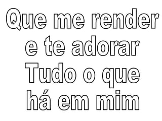 Que me render  e te adorar Tudo o que  há em mim 