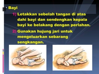 Bayi  Letakkan sebelah tangan di atas dahi bayi dan sendengkan kepala bayi ke belakang dengan perlahan. Gunakan hujung jari untuk mengeluarkan sebarang sengkangan. 