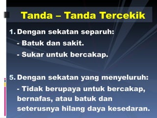 Dengan sekatan separuh: - Batuk dan sakit. - Sukar untuk bercakap. Dengan sekatan yang menyeluruh: - Tidak berupaya untuk bercakap, bernafas, atau batuk dan seterusnya hilang daya kesedaran.  Tanda – Tanda Tercekik 