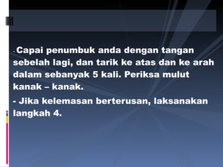 -  Capai penumbuk anda dengan tangan sebelah lagi, dan tarik ke atas dan ke arah dalam sebanyak 5 kali. Periksa mulut kanak – kanak. - Jika kelemasan berterusan, laksanakan langkah 4.  