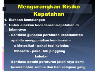 Elakkan kemalangan Untuk elakkan kecederaan/kepatahan di jalanraya: - Sentiasa gunakan peralatan keselamatan   apabila menggunakan kenderaan:- 􀂃  Motosikal - pakai topi keledar. 􀂃  Kereta - pakai tali pinggang   keledar - Sentiasa patuhi peraturan jalan raya demi   keselamatan semua dan had kelajuan yang   ditetapkan. Mengurangkan Risiko Kepatahan 