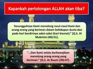 ‘Sesungguhnya Kami menolong rasul-rasul Kami dan
orang-orang yang beriman dalam kehidupan dunia dan
pada hari berdirinya saksi-saksi (hari kiamat).” *Q.S. Al
Mukmim (40):51].
“…Dan Kami selalu berkewajiban
menolong orang-orang yang
beriman.” *Q.S. Ar Ruum (30):47+.
 