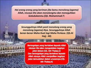 Hai orang-orang yang beriman jika kamu menolong (agama)
Allah, niscaya Dia akan menolongmu dan meneguhkan
kedudukanmu.(QS. Muhammad:7)
Sesungguhnya Allah pasti menolong orang yang
menolong (agama)-Nya. Sesungguhnya Allah
benar-benar Maha Kuat lagi Maha Perkasa. (QS.Al
Hajj : 40)
 