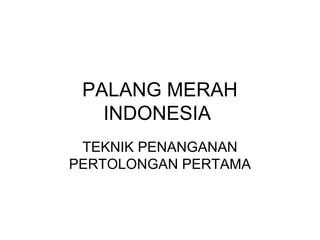 PALANG MERAH
   INDONESIA
 TEKNIK PENANGANAN
PERTOLONGAN PERTAMA
 