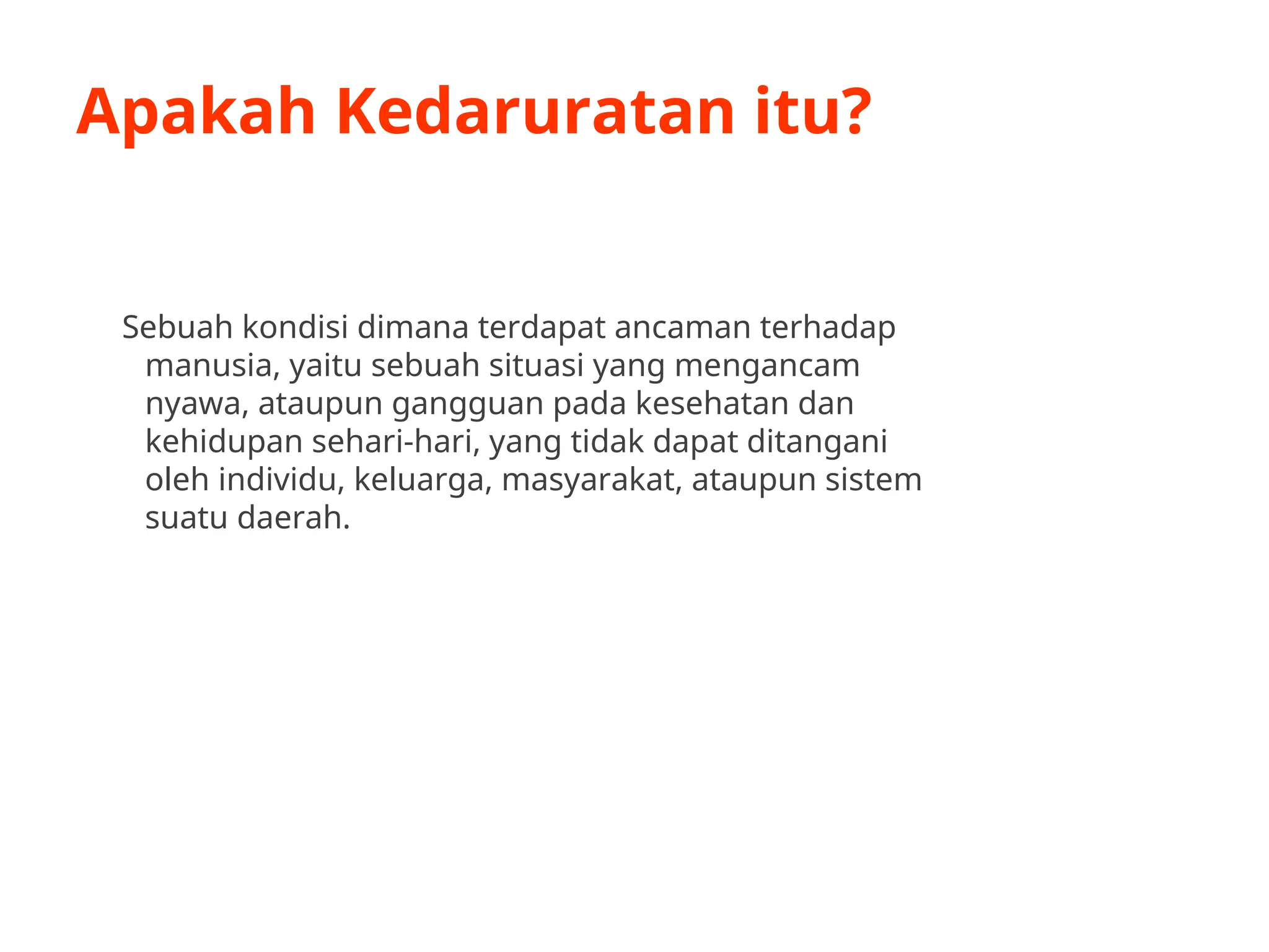 Apakah Kedaruratan itu?
Sebuah kondisi dimana terdapat ancaman terhadap
manusia, yaitu sebuah situasi yang mengancam
nyawa, ataupun gangguan pada kesehatan dan
kehidupan sehari-hari, yang tidak dapat ditangani
oleh individu, keluarga, masyarakat, ataupun sistem
suatu daerah.
 
