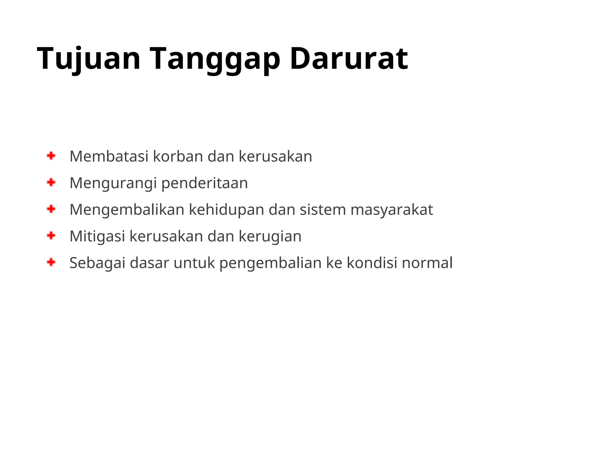Tujuan Tanggap Darurat
Membatasi korban dan kerusakan
Mengurangi penderitaan
Mengembalikan kehidupan dan sistem masyarakat
Mitigasi kerusakan dan kerugian
Sebagai dasar untuk pengembalian ke kondisi normal
 